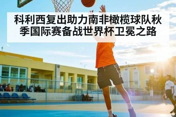 科利西复出助力南非橄榄球队秋季国际赛备战世界杯卫冕之路