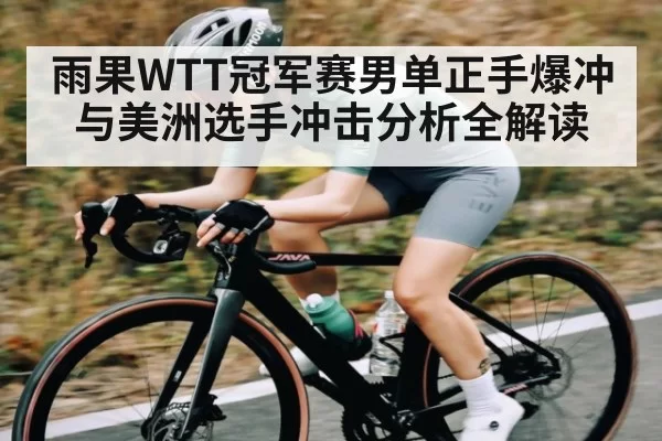 雨果WTT冠军赛男单正手爆冲与美洲选手冲击分析全解读